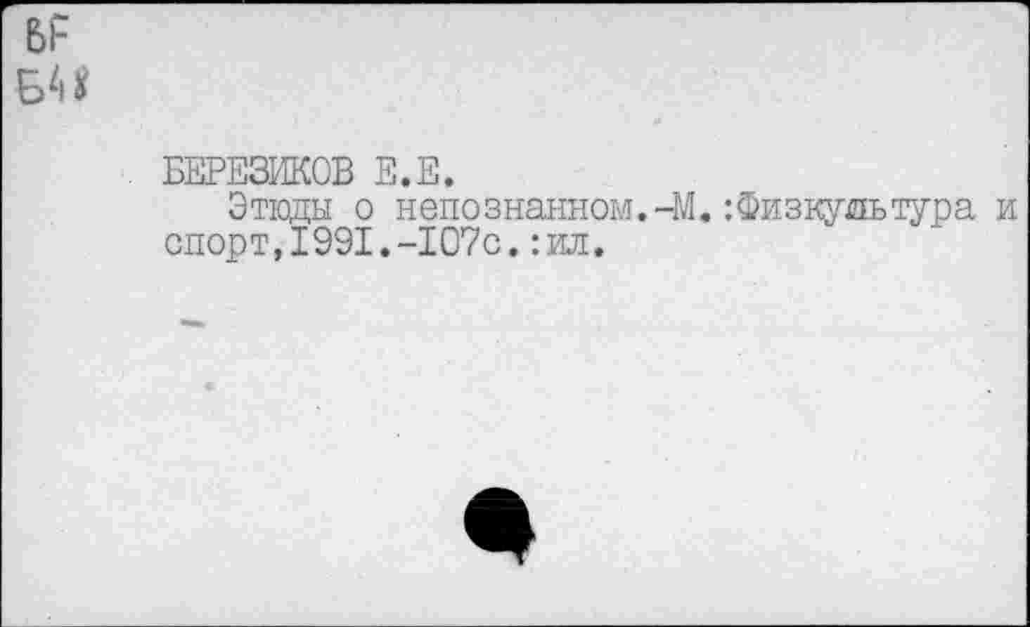 ﻿БЕРЕЗИКОВ Е.Е.
Этюды о непознанном. -М. -.Физкудьтура спорт,1991.-107с.:ил.